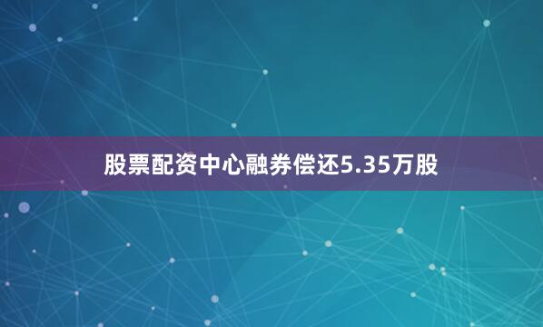 股票配资中心融券偿还5.35万股