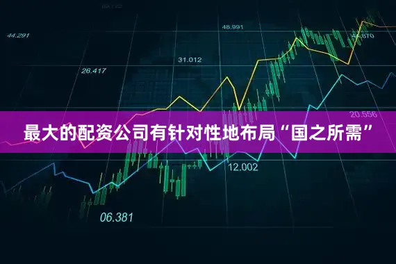 最大的配资公司有针对性地布局“国之所需”