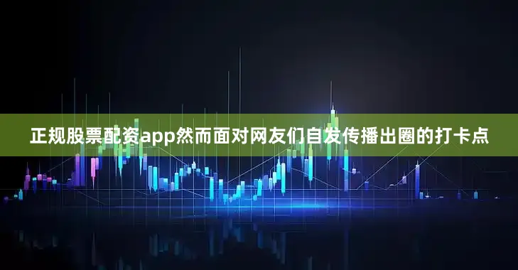 正规股票配资app然而面对网友们自发传播出圈的打卡点