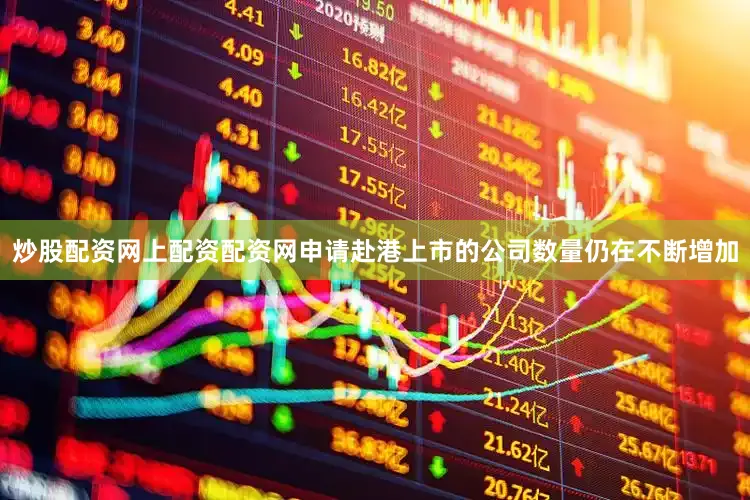 炒股配资网上配资配资网　　申请赴港上市的公司数量仍在不断增加