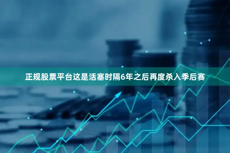 正规股票平台这是活塞时隔6年之后再度杀入季后赛