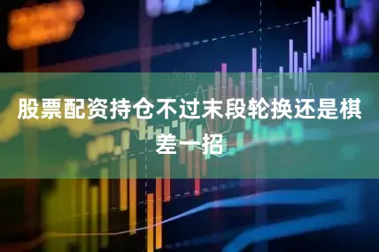 股票配资持仓不过末段轮换还是棋差一招