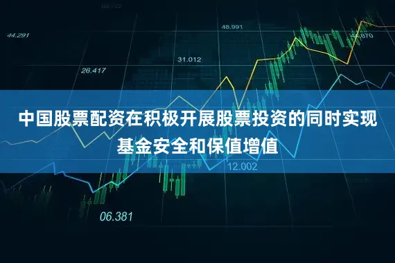 中国股票配资在积极开展股票投资的同时实现基金安全和保值增值