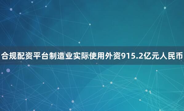 合规配资平台制造业实际使用外资915.2亿元人民币