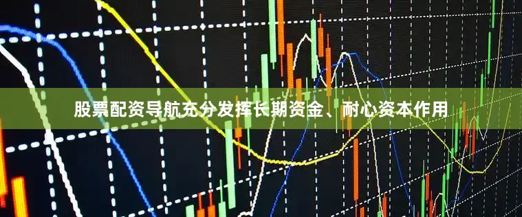 股票配资导航充分发挥长期资金、耐心资本作用