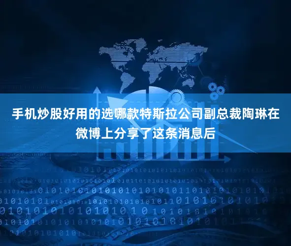 手机炒股好用的选哪款特斯拉公司副总裁陶琳在微博上分享了这条消息后