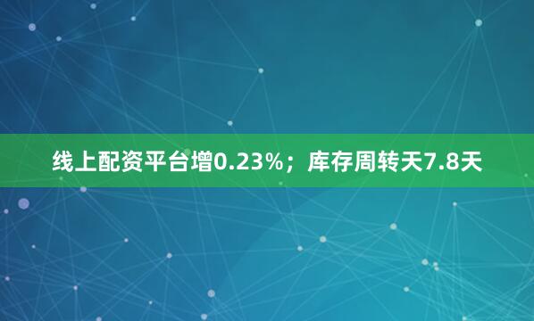 线上配资平台增0.23%；库存周转天7.8天