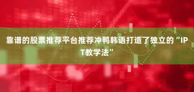 靠谱的股票推荐平台推荐冲鸭韩语打造了独立的“IPT教学法”