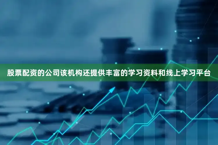 股票配资的公司该机构还提供丰富的学习资料和线上学习平台