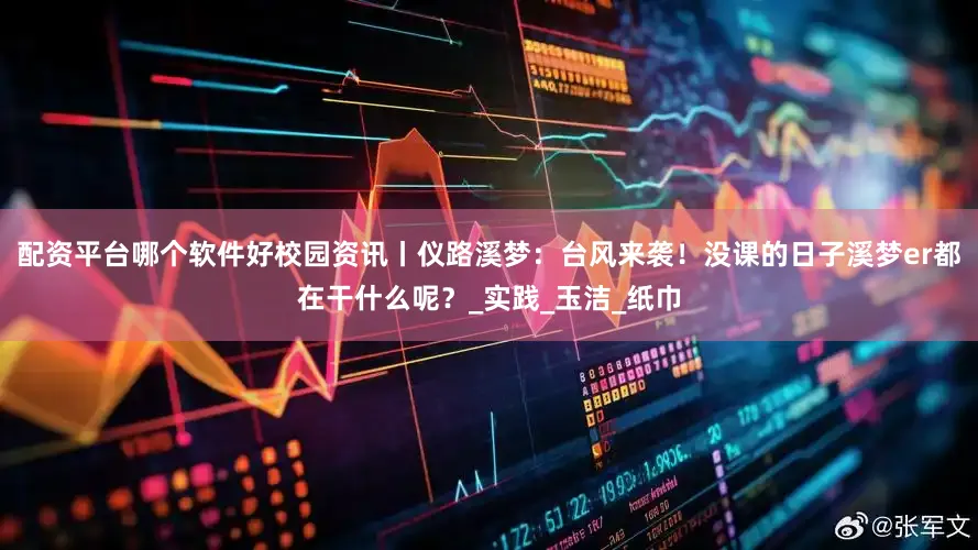 配资平台哪个软件好校园资讯丨仪路溪梦：台风来袭！没课的日子溪梦er都在干什么呢？_实践_玉洁_纸巾