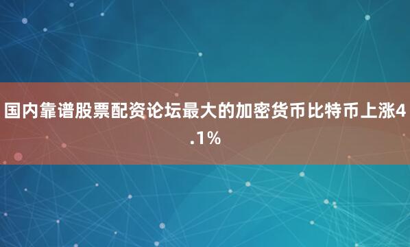 国内靠谱股票配资论坛　　最大的加密货币比特币上涨4.1%