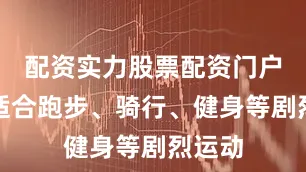 配资实力股票配资门户非常适合跑步、骑行、健身等剧烈运动
