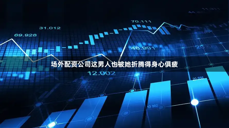 场外配资公司这男人也被她折腾得身心俱疲