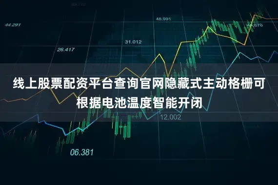 线上股票配资平台查询官网隐藏式主动格栅可根据电池温度智能开闭