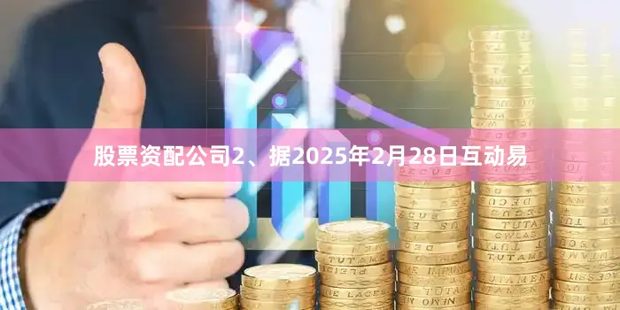 股票资配公司2、据2025年2月28日互动易