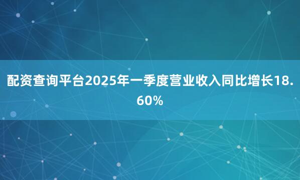 配资查询平台2025年一季度营业收入同比增长18.60%
