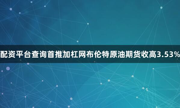 配资平台查询首推加杠网布伦特原油期货收高3.53%