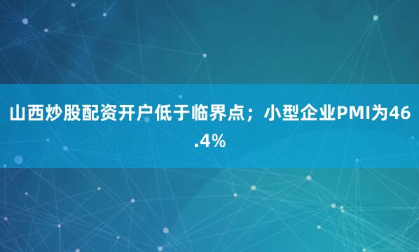 山西炒股配资开户低于临界点；小型企业PMI为46.4%