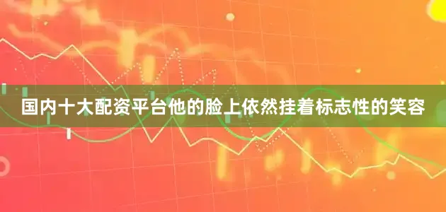 国内十大配资平台他的脸上依然挂着标志性的笑容