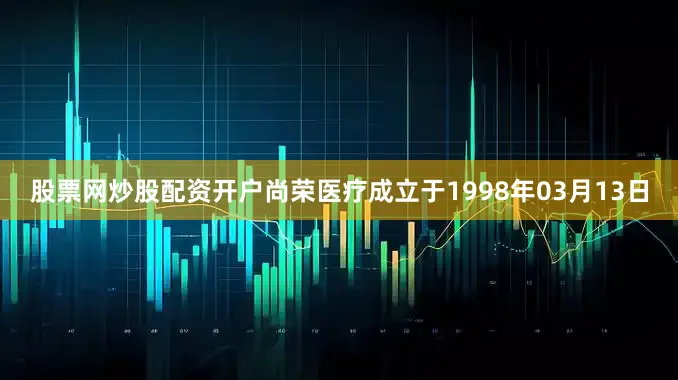 股票网炒股配资开户尚荣医疗成立于1998年03月13日