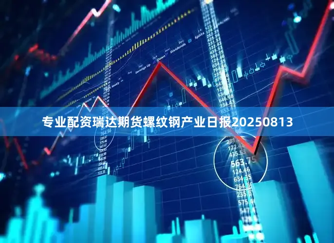 专业配资瑞达期货螺纹钢产业日报20250813