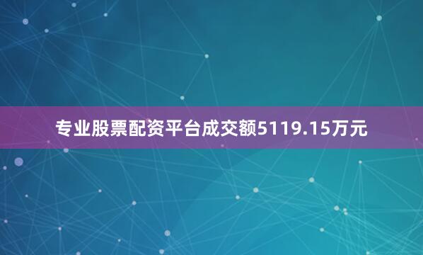 专业股票配资平台成交额5119.15万元