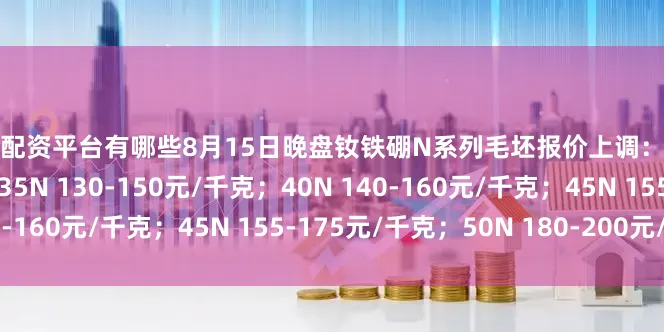股票配资平台有哪些8月15日晚盘钕铁硼N系列毛坯报价上调：30N 110-130元/千克；35N 130-150元/千克；40N 140-160元/千克；45N 155-175元/千克；50N 180-200元/千克