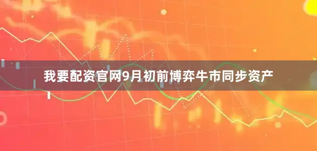 我要配资官网9月初前博弈牛市同步资产