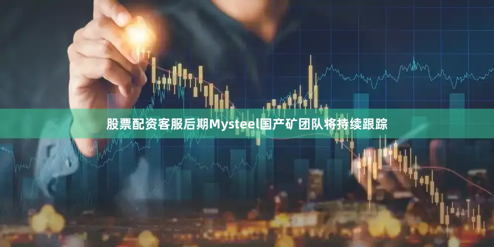 股票配资客服后期Mysteel国产矿团队将持续跟踪