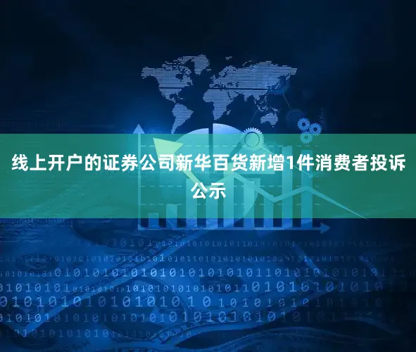 线上开户的证券公司新华百货新增1件消费者投诉公示