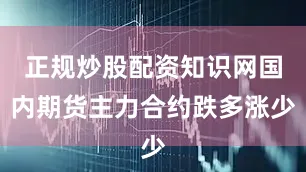 正规炒股配资知识网国内期货主力合约跌多涨少