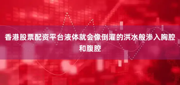 香港股票配资平台液体就会像倒灌的洪水般渗入胸腔和腹腔