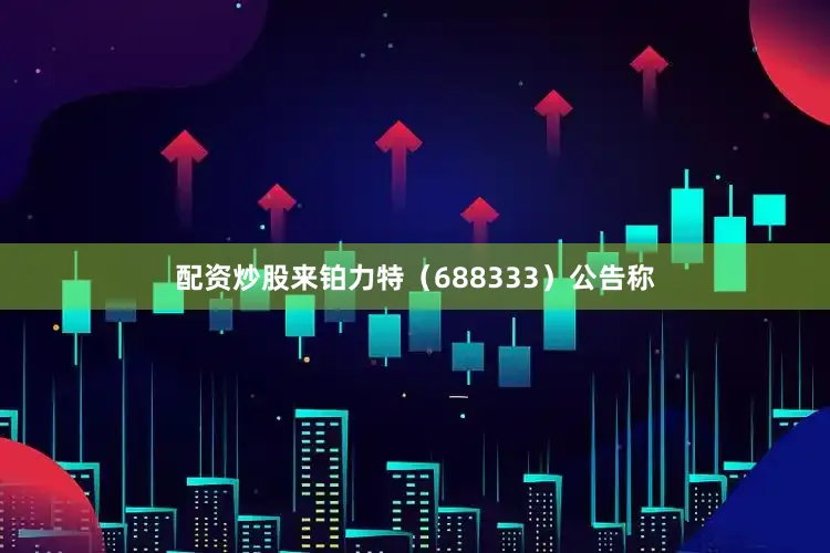 配资炒股来铂力特（688333）公告称