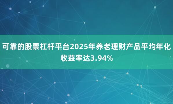 可靠的股票杠杆平台2025年养老理财产品平均年化收益率达3.94%
