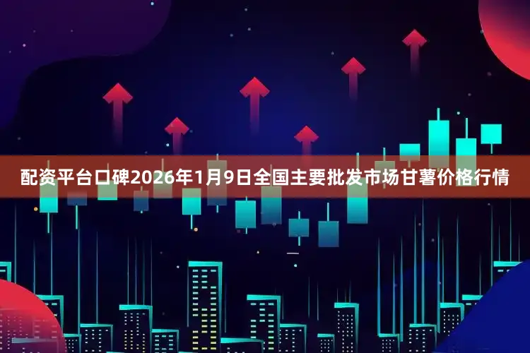 配资平台口碑2026年1月9日全国主要批发市场甘薯价格行情