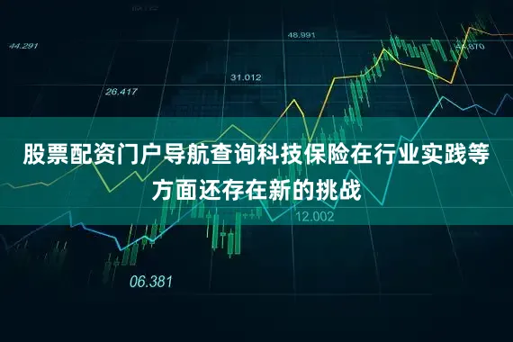 股票配资门户导航查询科技保险在行业实践等方面还存在新的挑战