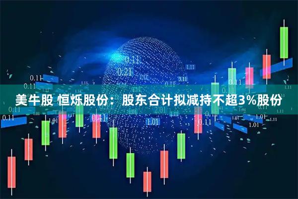 美牛股 恒烁股份：股东合计拟减持不超3%股份