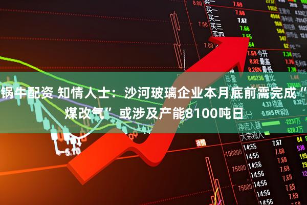 锅牛配资 知情人士：沙河玻璃企业本月底前需完成“煤改气” 或涉及产能8100吨日