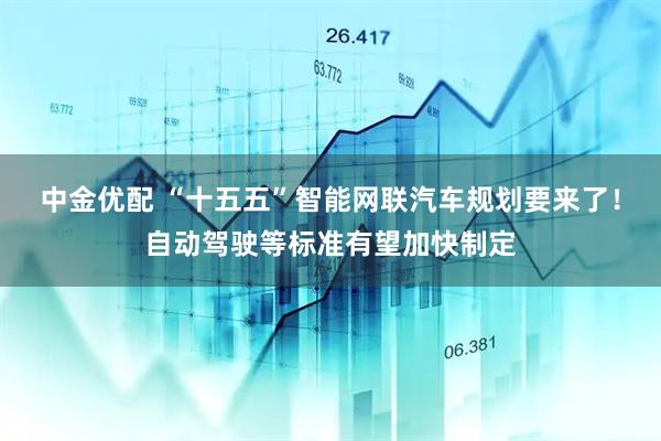 中金优配 “十五五”智能网联汽车规划要来了！自动驾驶等标准有望加快制定