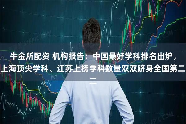 牛金所配资 机构报告：中国最好学科排名出炉，上海顶尖学科、江苏上榜学科数量双双跻身全国第二