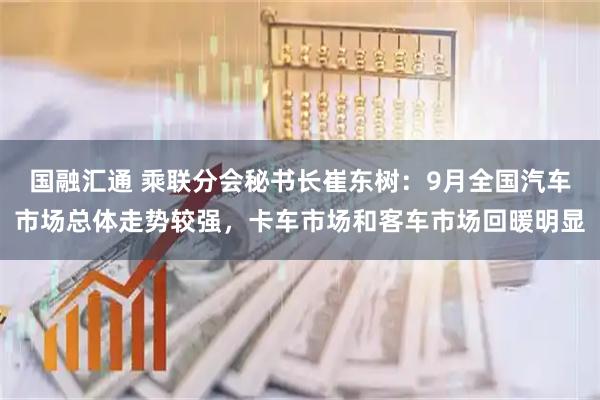 国融汇通 乘联分会秘书长崔东树：9月全国汽车市场总体走势较强，卡车市场和客车市场回暖明显