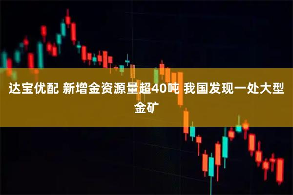 达宝优配 新增金资源量超40吨 我国发现一处大型金矿