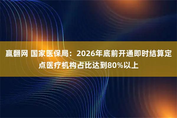 赢翻网 国家医保局：2026年底前开通即时结算定点医疗机构占比达到80%以上