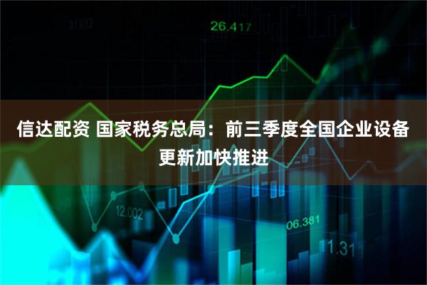 信达配资 国家税务总局：前三季度全国企业设备更新加快推进
