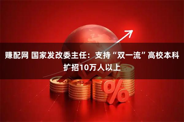 赚配网 国家发改委主任：支持“双一流”高校本科扩招10万人以上