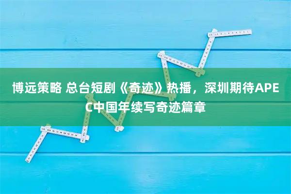 博远策略 总台短剧《奇迹》热播，深圳期待APEC中国年续写奇迹篇章