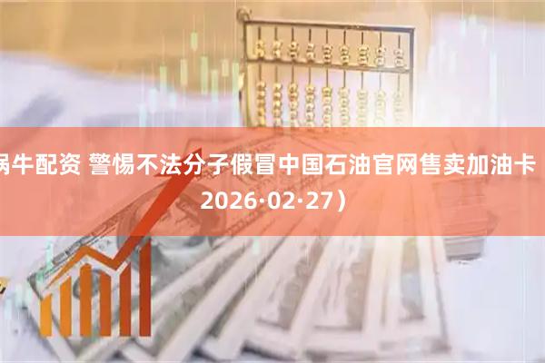 锅牛配资 警惕不法分子假冒中国石油官网售卖加油卡（2026·02·27）