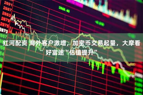 红河配资 海外客户激增,加密币交易起量,大摩看好富途“估值提升”