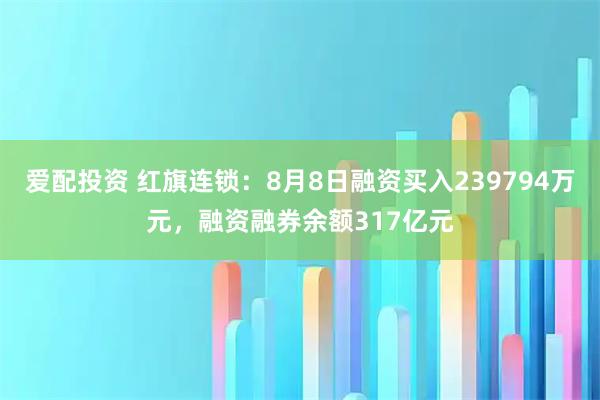 爱配投资 红旗连锁:8月8日融资买入239794万元,融资融券余额317亿元