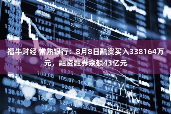 福牛财经 常熟银行：8月8日融资买入338164万元，融资融券余额43亿元